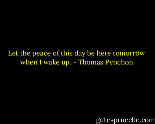 Let the peace of this day be here tomorrow when I wake up. - Thomas Pynchon