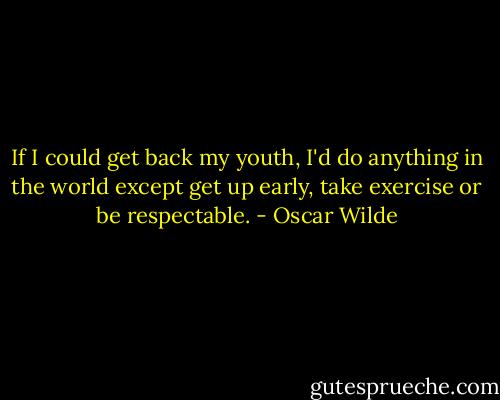 If I could get back my youth, I'd do anything in the world except get up early, take exercise or be respectable. - Oscar Wilde