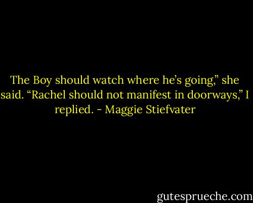 The Boy should watch where he’s going,” she<br />said.<br />“Rachel should not manifest in doorways,” I<br />replied. - Maggie Stiefvater