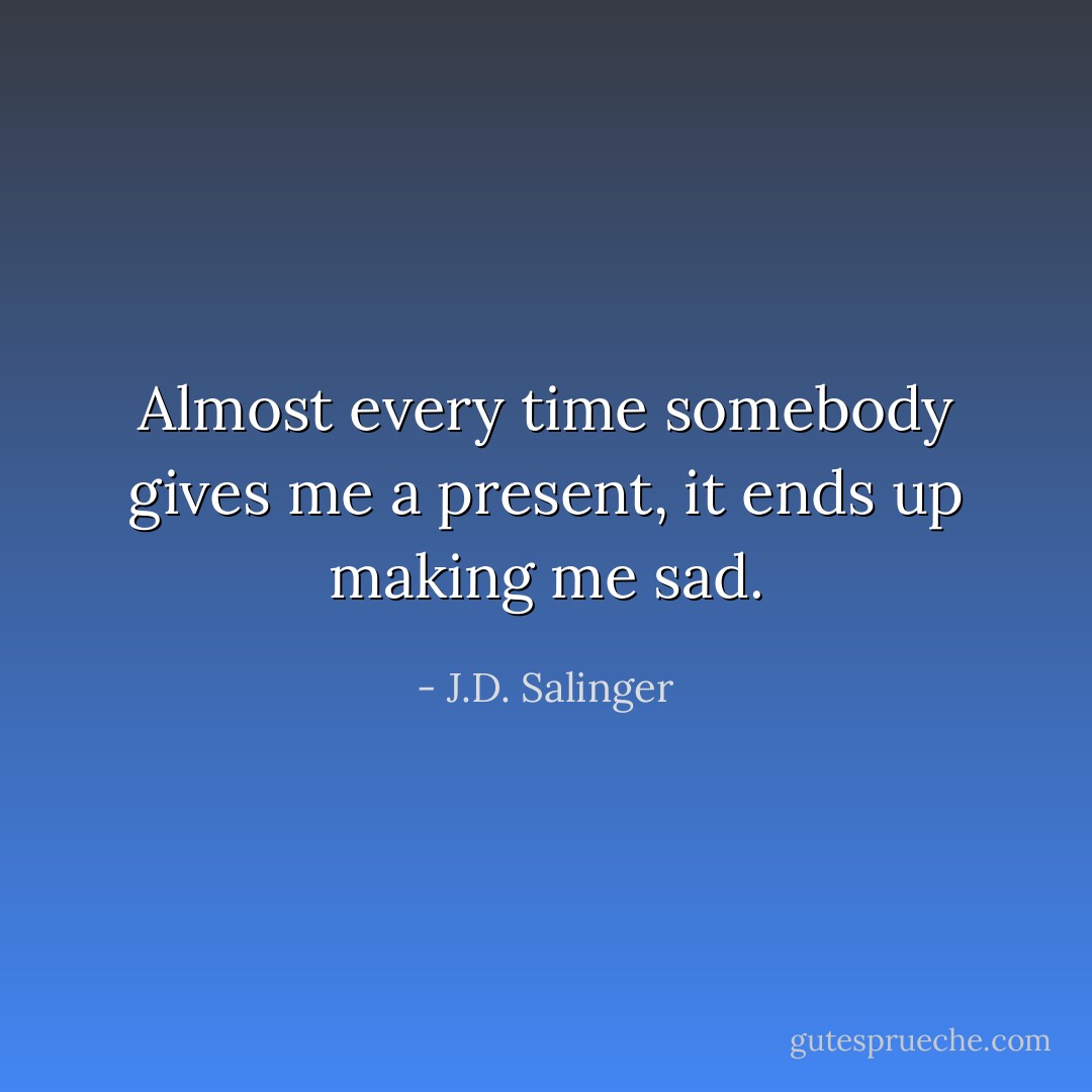 Almost every time somebody gives me a present, it ends up making me sad. - J.D. Salinger