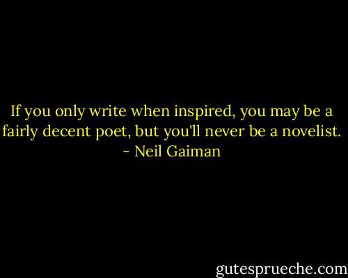 If you only write when inspired, you may be a fairly decent poet, but you'll never be a novelist. - Neil Gaiman