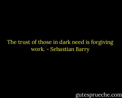 The trust of those in dark need is forgiving work. - Sebastian Barry