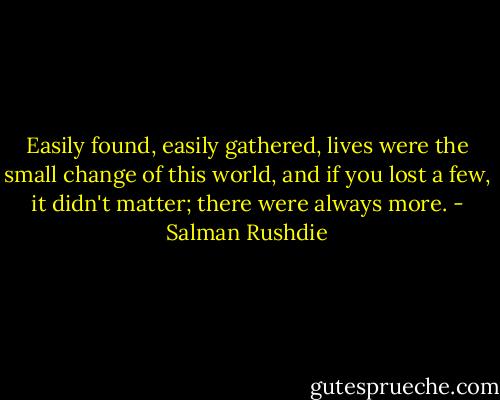 Easily found, easily gathered, lives were the small change of this world, and if you lost a few, it didn't matter; there were always more. - Salman Rushdie