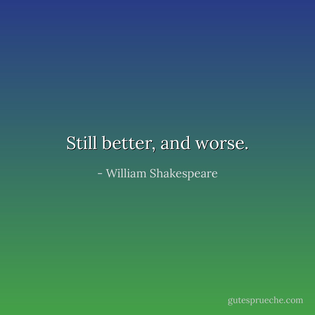 Still better, and worse. - William Shakespeare