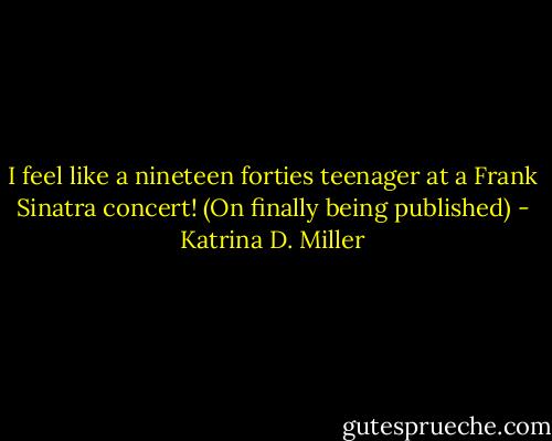 I feel like a nineteen forties teenager at a Frank Sinatra concert! (On finally being published) - Katrina D. Miller
