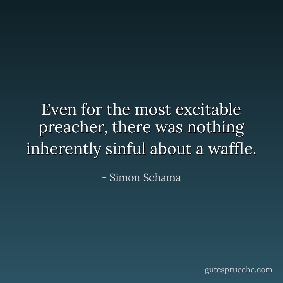 Even for the most excitable preacher, there was nothing <i>inherently</i> sinful about a waffle. - Simon Schama