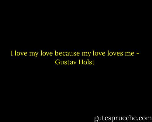 I love my love because my love loves me - Gustav Holst