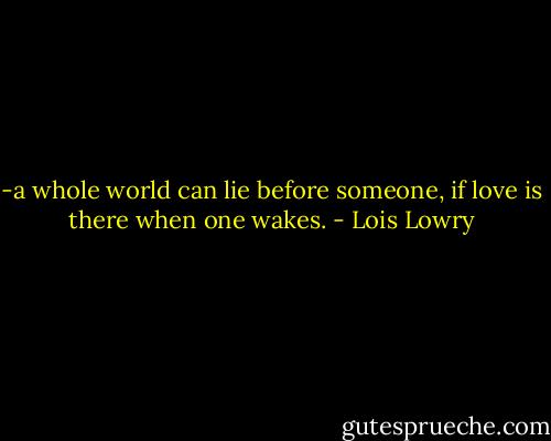 -a whole world can lie before someone, if love is there when one wakes. - Lois Lowry