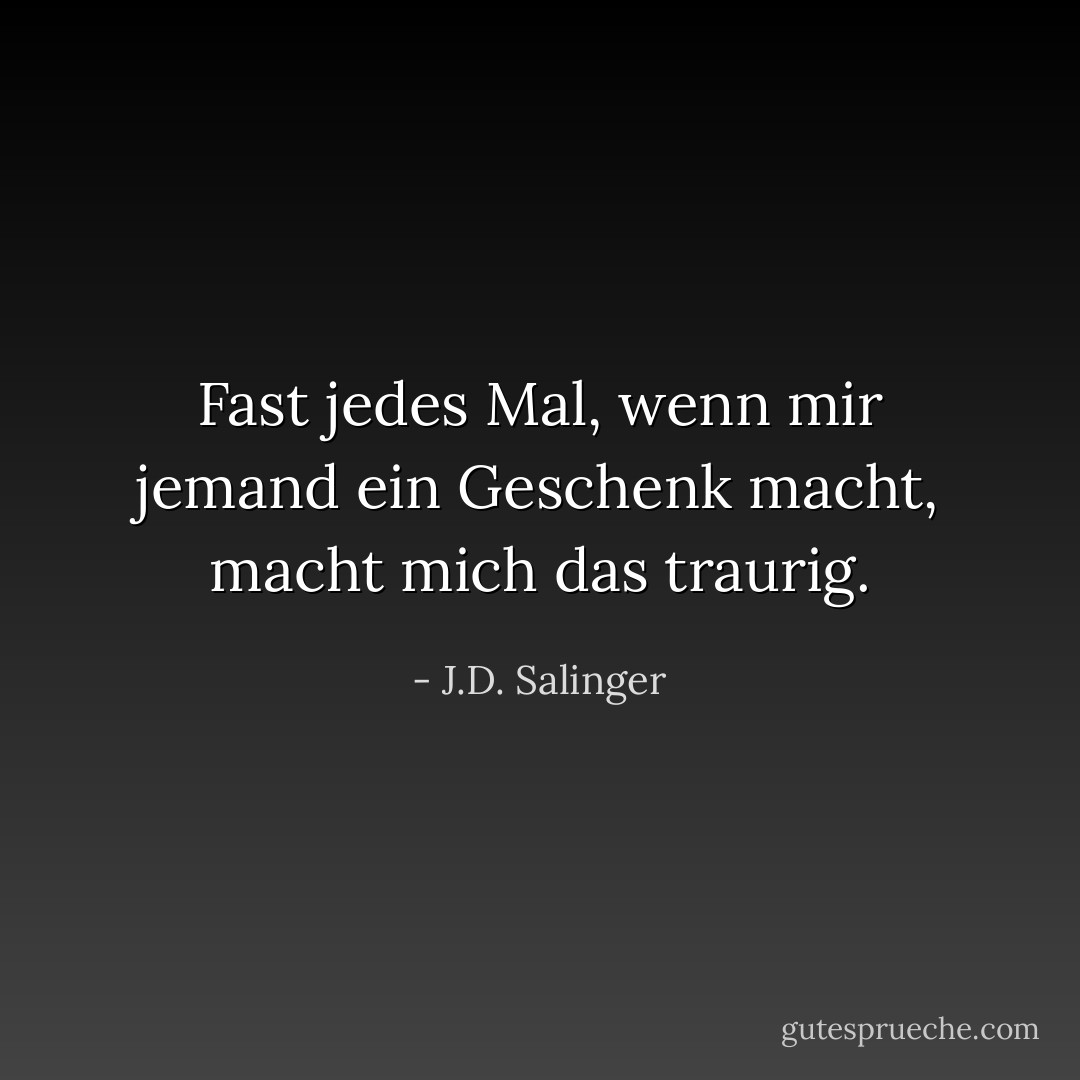 Fast jedes Mal, wenn mir jemand ein Geschenk macht, macht mich das traurig. - J.D. Salinger<