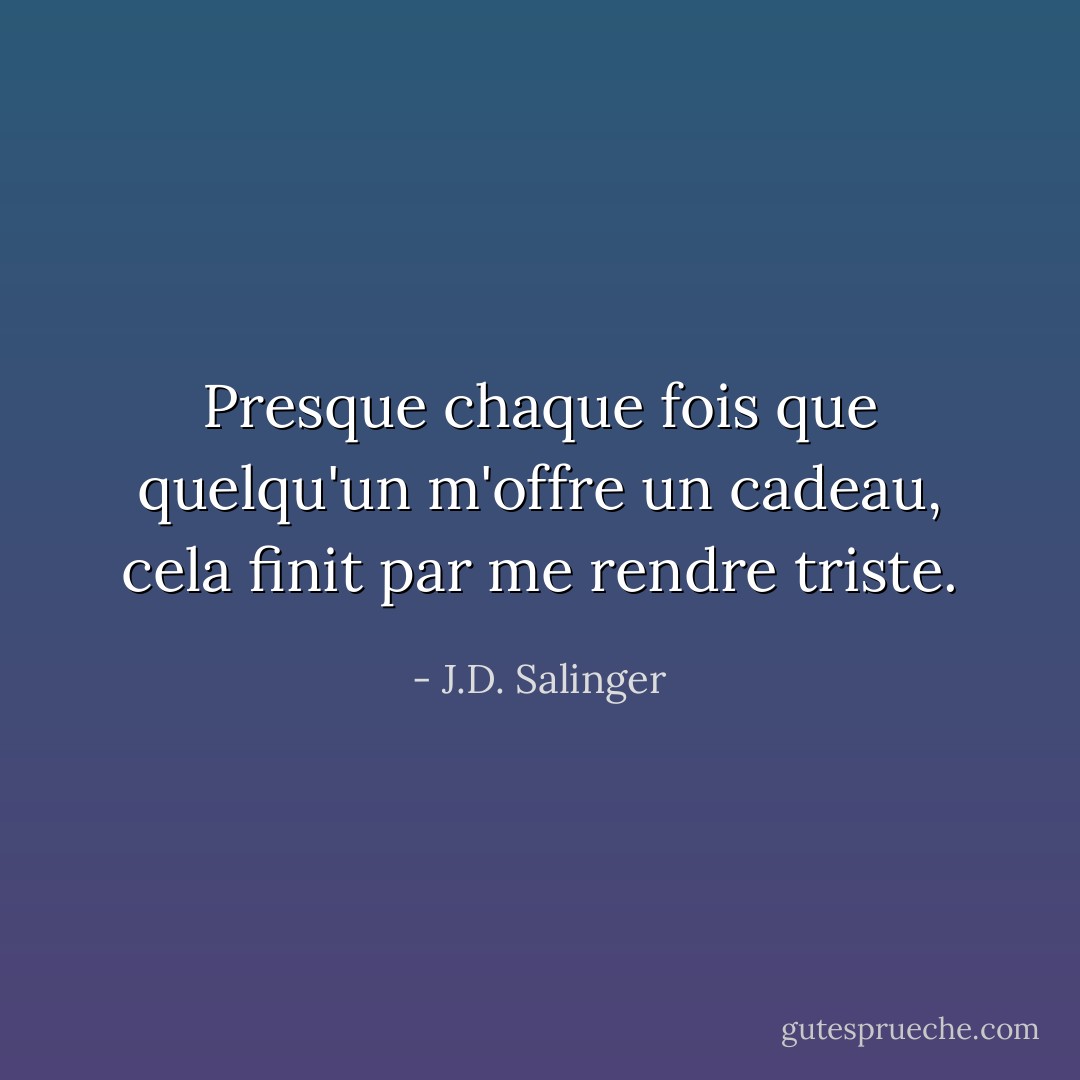 Presque chaque fois que quelqu'un m'offre un cadeau, cela finit par me rendre triste. - J.D. Salinger
