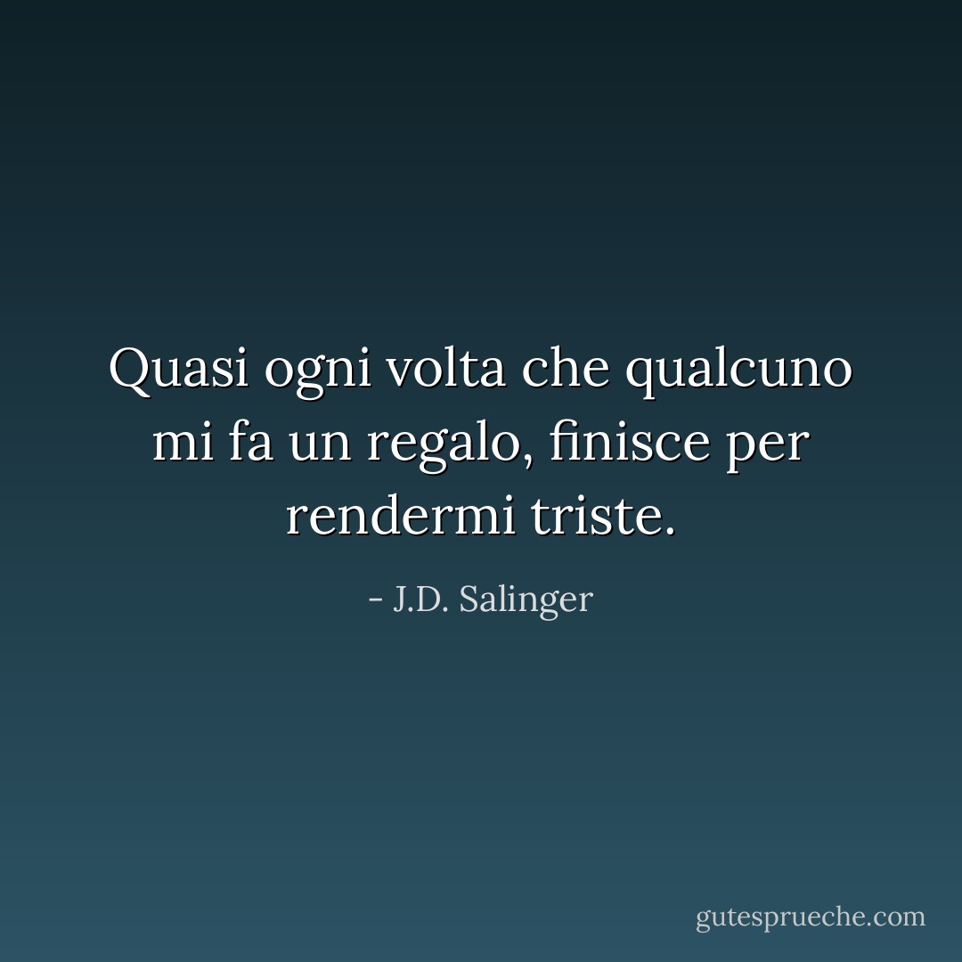 Quasi ogni volta che qualcuno mi fa un regalo, finisce per rendermi triste. - J.D. Salinger