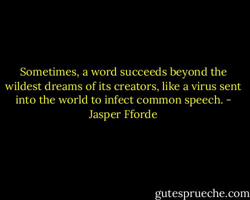 Sometimes, a word succeeds beyond the wildest dreams of its creators, like a virus sent into the world to infect common speech. - Jasper Fforde