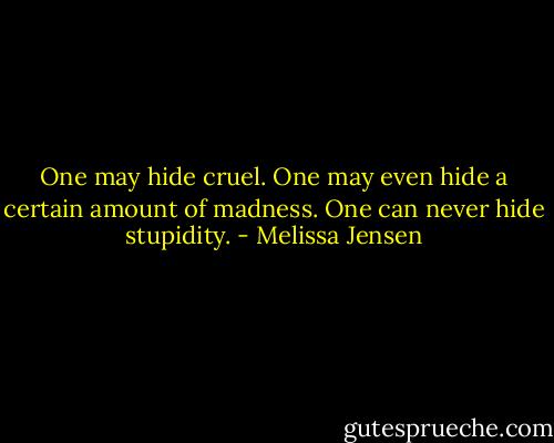 One may hide cruel. One may even hide a certain amount of madness. One can never hide stupidity. - Melissa Jensen