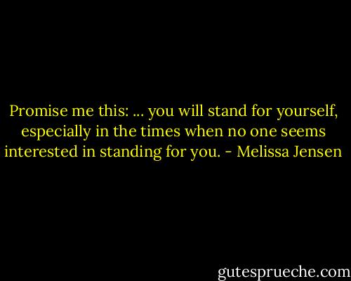 Promise me this: ... you will stand for yourself, especially in the times when no one seems interested in standing for you. - Melissa Jensen