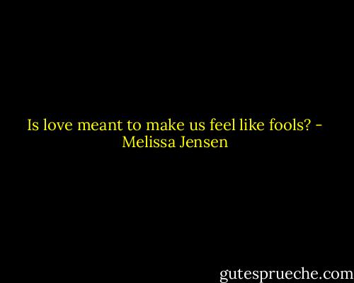 Is love meant to make us feel like fools? - Melissa Jensen