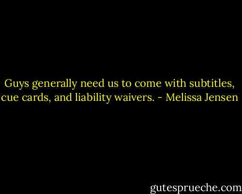 Guys generally need us to come with subtitles, cue cards, and liability waivers. - Melissa Jensen