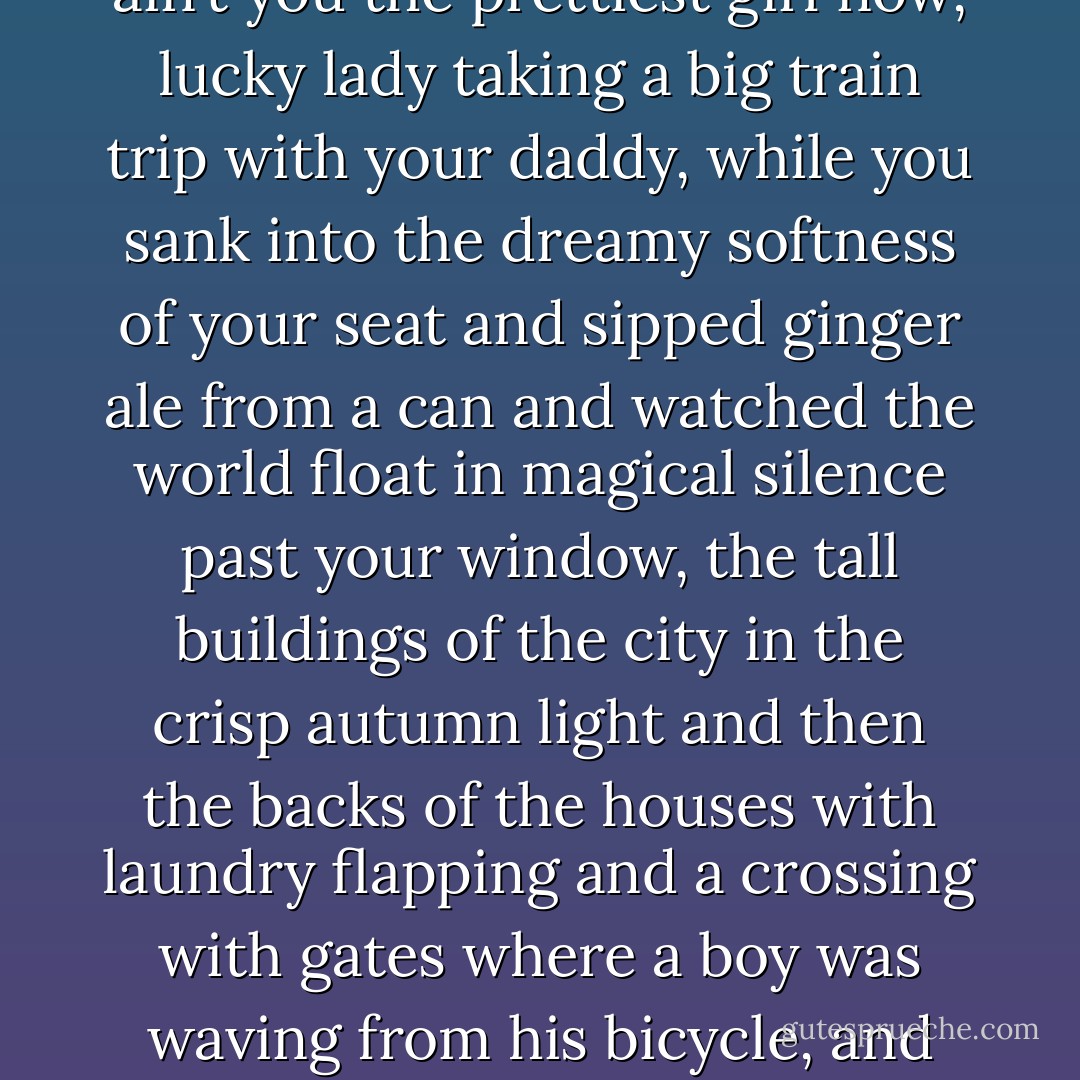 The things of your life arrived in their own time, like a train you had to catch. Sometimes this was easy, all you had to do was step onto it, the train was plush and comfortable and full of people smiling at you in a hush, and a conductor who punched your ticket and tousled your head with his big hand, saying, Ain’t you pretty, ain’t you the prettiest girl now, lucky lady taking a big train trip with your daddy, while you sank into the dreamy softness of your seat and sipped ginger ale from a can and watched the world float in magical silence past your window, the tall buildings of the city in the crisp autumn light and then the backs of the houses with laundry flapping and a crossing with gates where a boy was waving from his bicycle, and then the woods and fields and a single cow eating grass.......<br />.....Because sometimes it was one way, easy, and sometimes it was the other, not easy; the things of your life roared down to you and it was all you could do to grab hold and hang on. Your old life ended, and the train took you away to another... - Justin Cronin