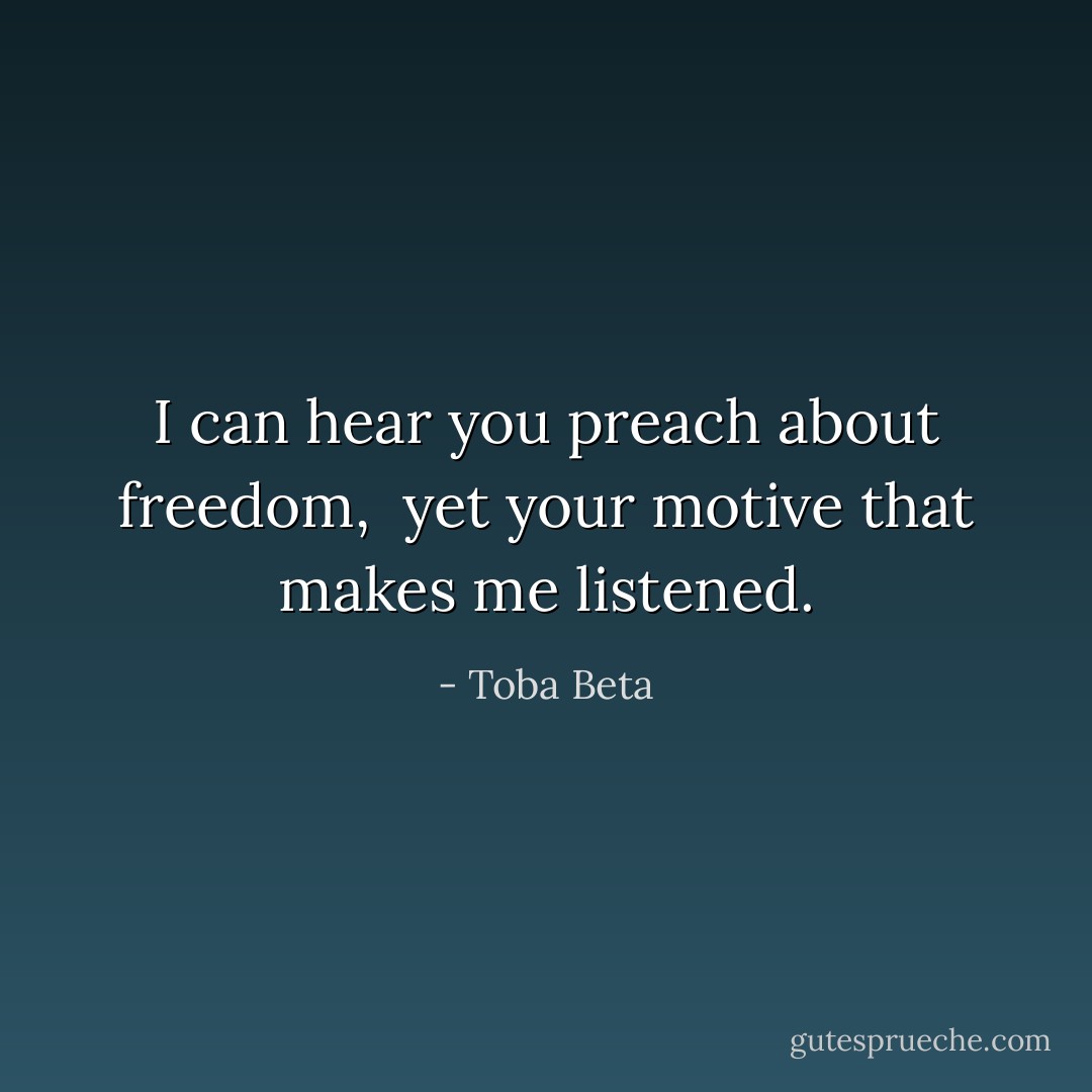 I can hear you preach about freedom, <br />yet your motive that makes me listened. - Toba Beta