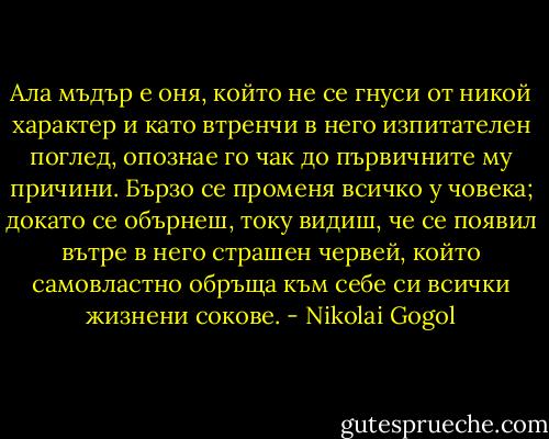 Ала мъдър е оня, който не се гнуси от никой характер и като втренчи в него изпитателен поглед, опознае го чак до първичните му причини. Бързо се променя всичко у човека; докато се обърнеш, току видиш, че се появил вътре в него страшен червей, който самовластно обръща към себе си всички жизнени сокове. - Nikolai Gogol