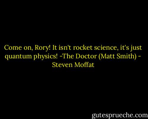 Come on, Rory! It isn't rocket science, it's just quantum physics!<br />-The Doctor (Matt Smith) - Steven Moffat