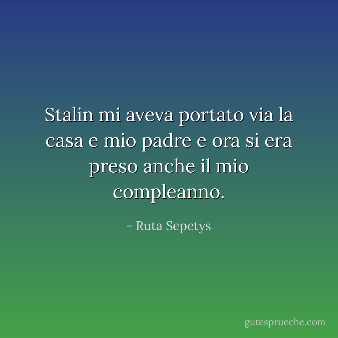 Stalin mi aveva portato via la casa e mio padre e ora si era preso anche il mio compleanno. - Ruta Sepetys