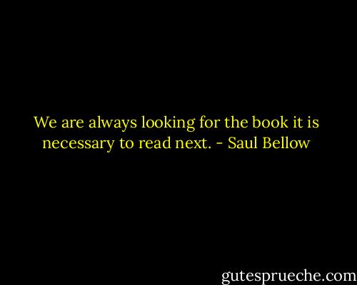 We are always looking for the book it is necessary to read next. - Saul Bellow