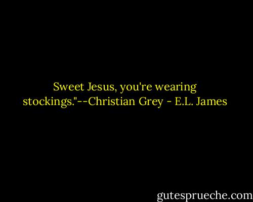 Sweet Jesus, you're wearing stockings."--Christian Grey - E.L. James
