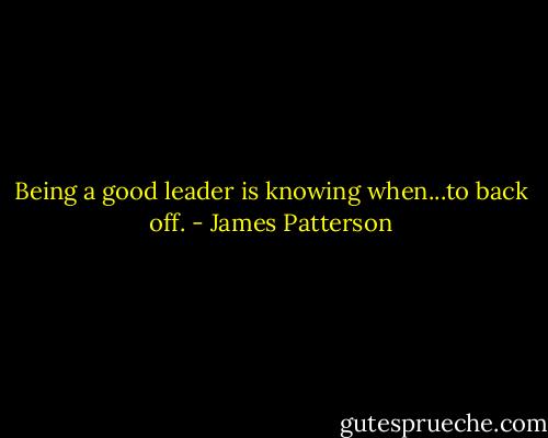 Being a good leader is knowing when...to back off. - James Patterson