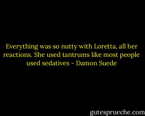 Everything was so nutty with Loretta, all her reactions. She used tantrums like most people used sedatives - Damon Suede