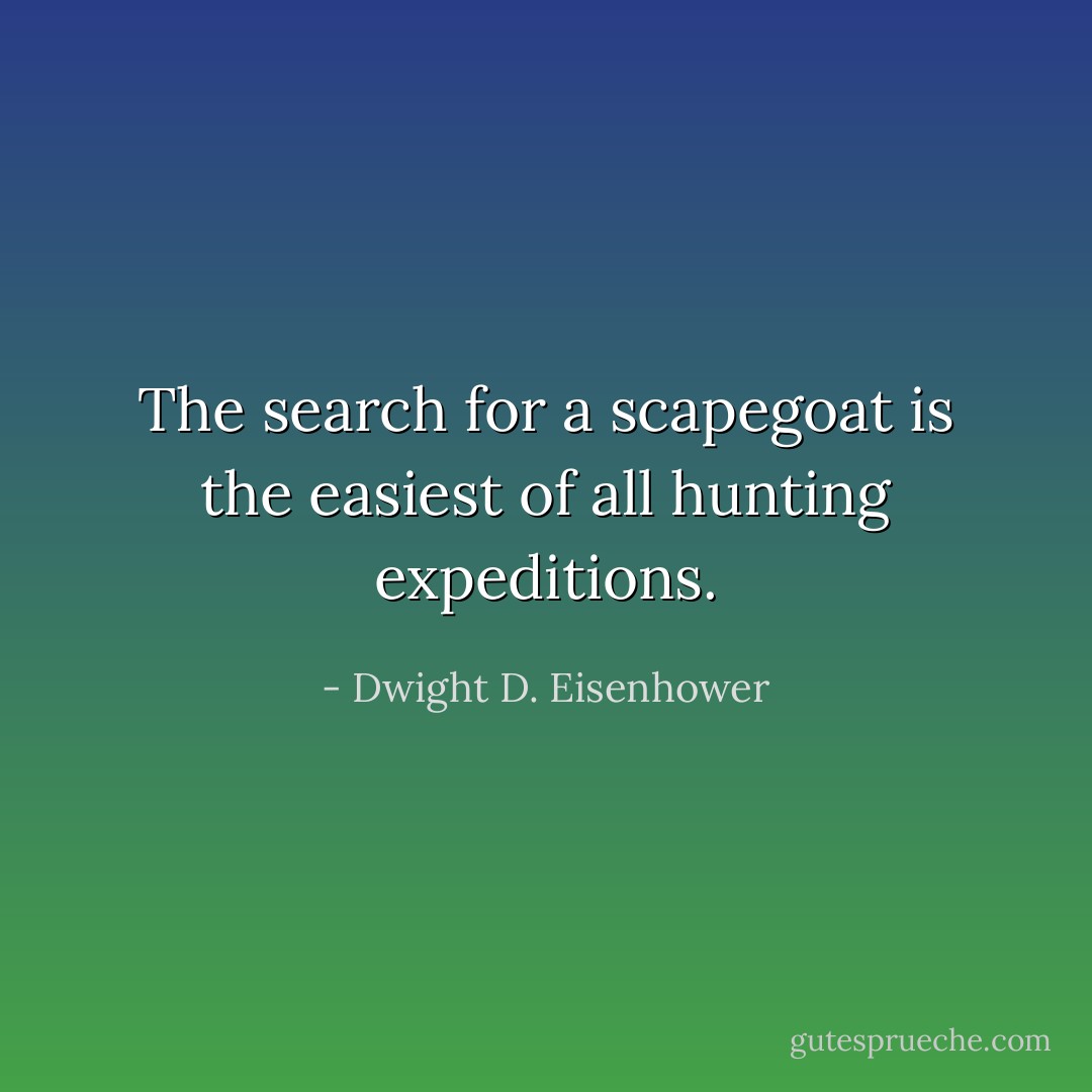 The search for a scapegoat is the easiest of all hunting expeditions. - Dwight D. Eisenhower