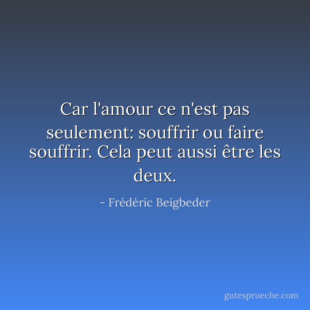 Car l'amour ce n'est pas seulement: souffrir ou faire souffrir. Cela peut aussi être les deux. - Frédéric Beigbeder