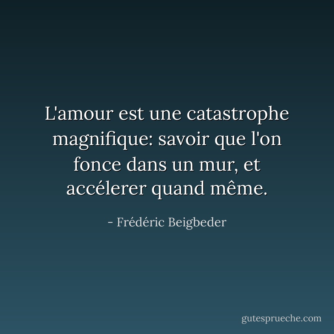 L'amour est une catastrophe magnifique: savoir que l'on fonce dans un mur, et accélerer quand même. - Frédéric Beigbeder