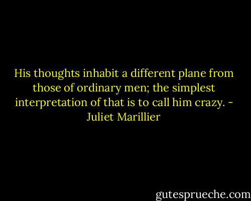 His thoughts inhabit a different plane from those of ordinary men; the simplest interpretation of that is to call him crazy. - Juliet Marillier