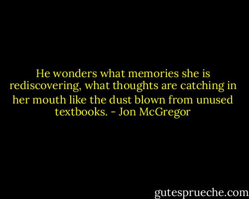 He wonders what memories she is rediscovering, what thoughts are catching in her mouth like the dust blown from unused textbooks. - Jon McGregor