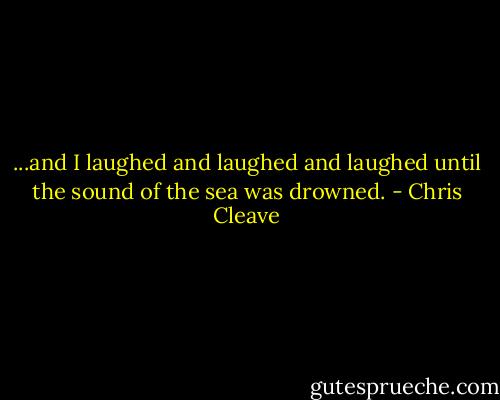 ...and I laughed and laughed and laughed until the sound of the sea was drowned. - Chris Cleave