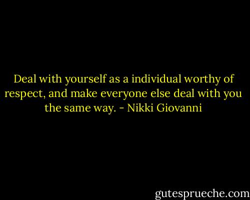 Deal with yourself as a individual worthy of respect, and make everyone else deal with you the same way. - Nikki Giovanni