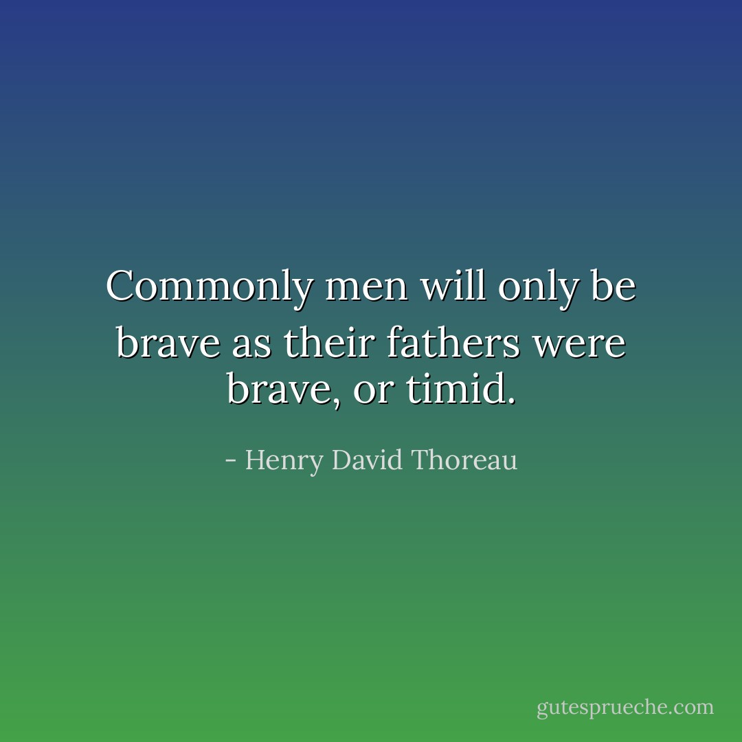 Commonly men will only be brave as their fathers were brave, or timid. - Henry David Thoreau