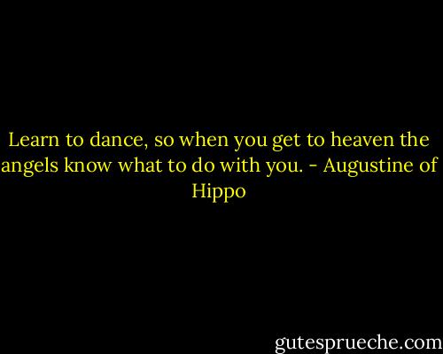 Learn to dance, so when you get to heaven the angels know what to do with you. - Augustine of Hippo