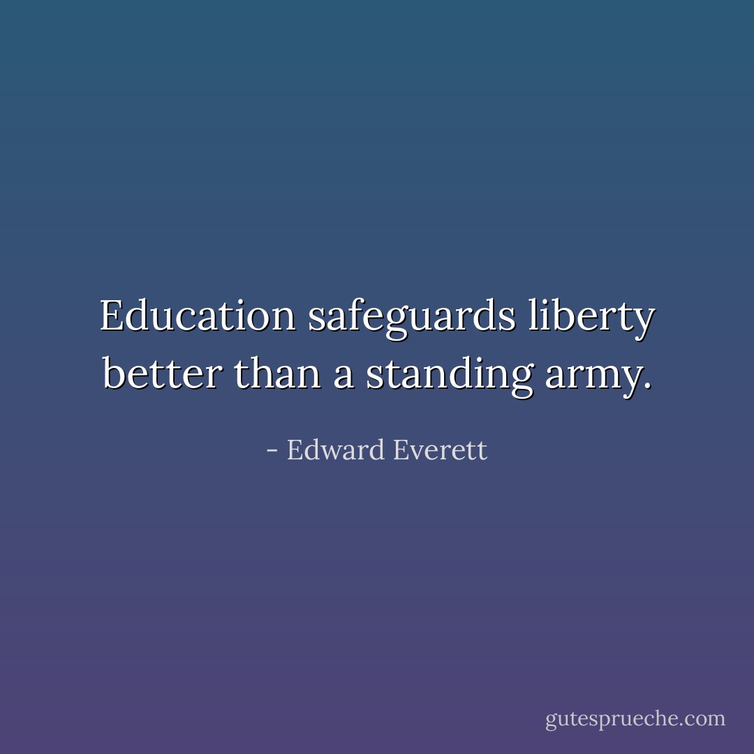 Education safeguards liberty better than a standing army. - Edward Everett