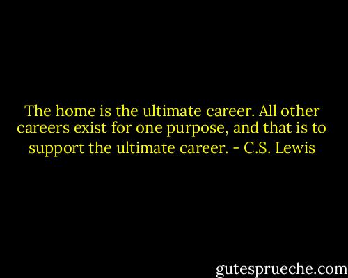 The home is the ultimate career. All other careers exist for one purpose, and that is to support the ultimate career. - C.S. Lewis