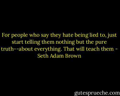 For people who say they hate being lied to, just start telling them nothing but the pure truth--about everything. That will teach them - Seth Adam Brown