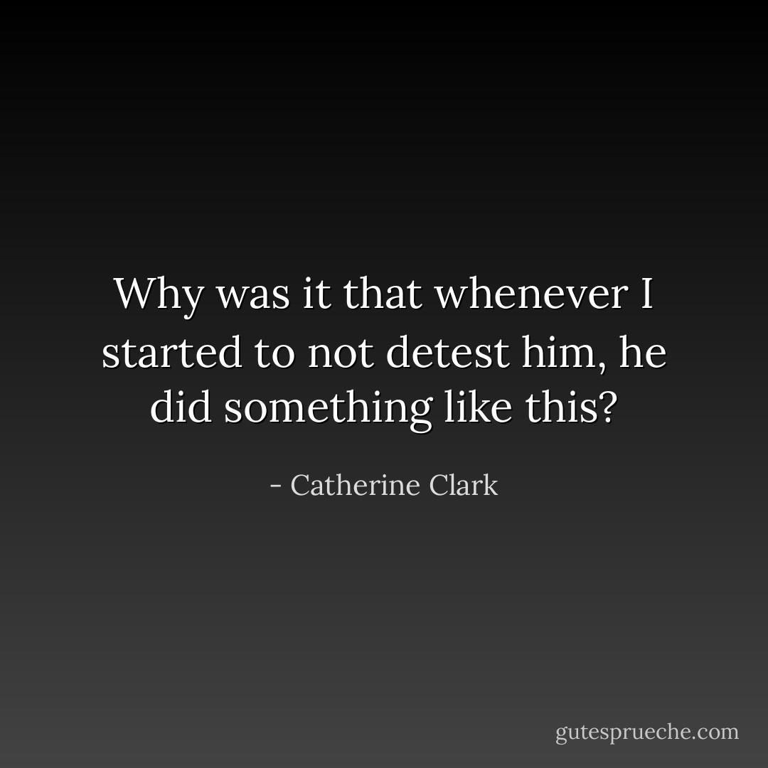 Why was it that whenever I started to not detest him, he did something like this? - Catherine Clark