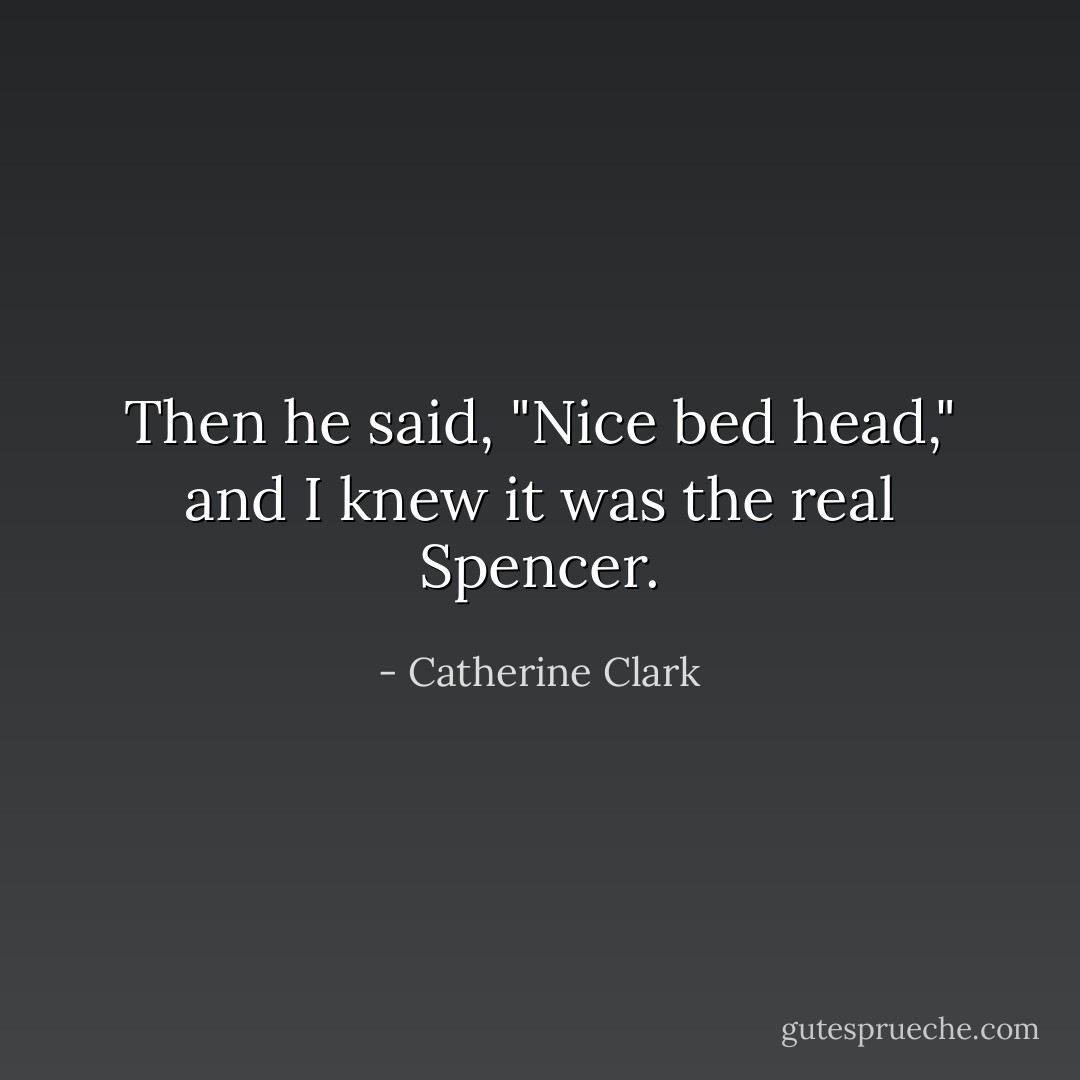 Then he said, "Nice bed head," and I knew it was the real Spencer. - Catherine Clark