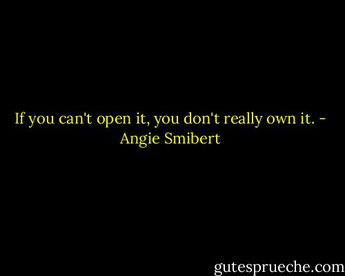 If you can't open it, you don't really own it. - Angie Smibert