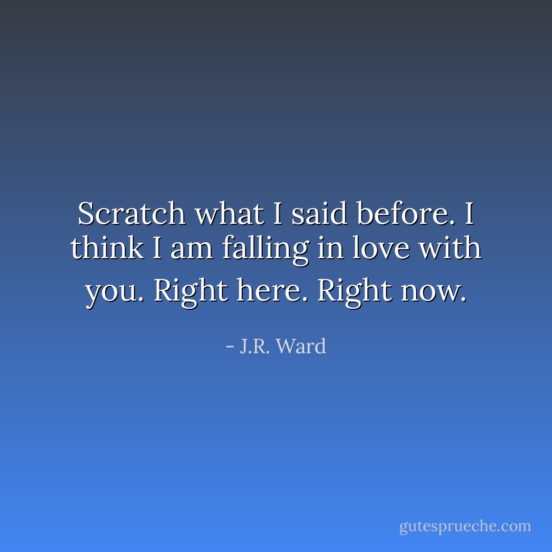 Scratch what I said before. I think I <i>am</i> falling in love with you. Right here. Right now. - J.R. Ward