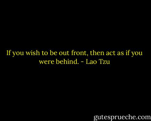 If you wish to be out front, then act as if you were behind. - Lao Tzu