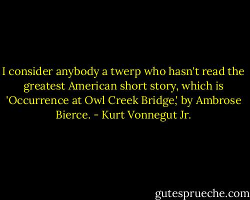 I consider anybody a twerp who hasn't read the greatest American short story, which is 'Occurrence at Owl Creek Bridge,' by Ambrose Bierce. - Kurt Vonnegut Jr.
