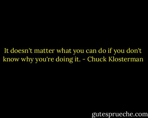 It doesn't matter what you can do if you don't know why you're doing it. - Chuck Klosterman