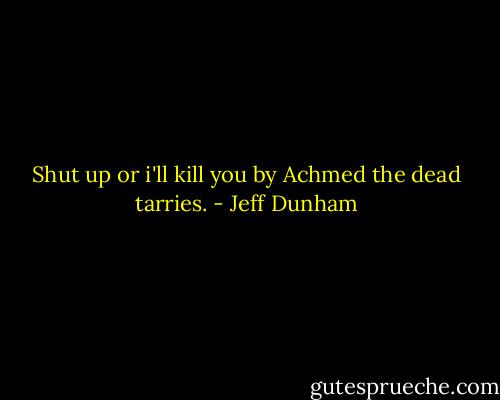 Shut up or i'll kill you by Achmed the dead tarries. - Jeff Dunham