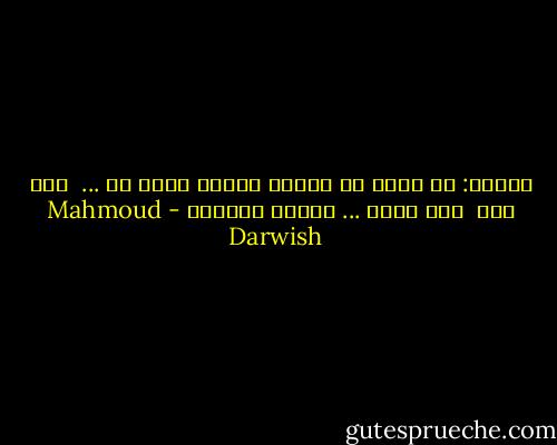 ويقول: إن الحر من يختار منفاه<br />لأمر ما ... <br />أنا حرٌ  إذن<br />أمشي ... فتتضح الجهات - Mahmoud Darwish